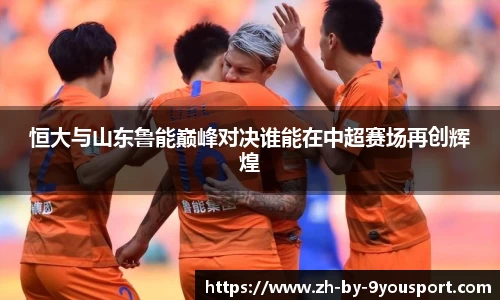 恒大与山东鲁能巅峰对决谁能在中超赛场再创辉煌