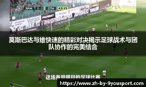 莫斯巴达与维快速的精彩对决揭示足球战术与团队协作的完美结合