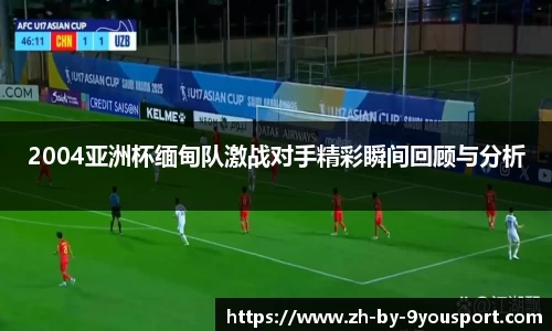 2004亚洲杯缅甸队激战对手精彩瞬间回顾与分析