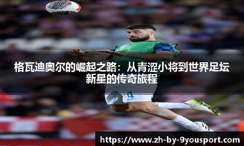 格瓦迪奥尔的崛起之路:从青涩小将到世界足坛新星的传奇旅程