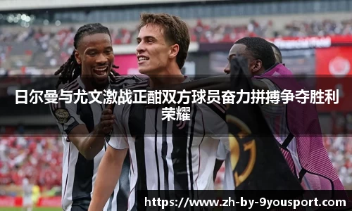 日尔曼与尤文激战正酣双方球员奋力拼搏争夺胜利荣耀