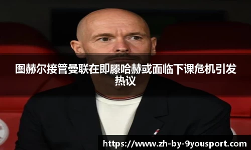图赫尔接管曼联在即滕哈赫或面临下课危机引发热议