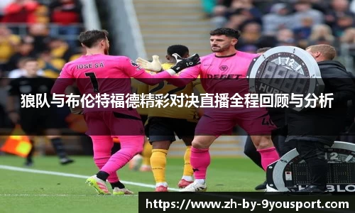 狼队与布伦特福德精彩对决直播全程回顾与分析