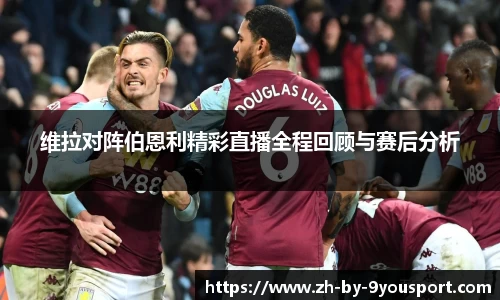 维拉对阵伯恩利精彩直播全程回顾与赛后分析