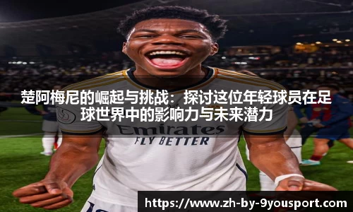 楚阿梅尼的崛起与挑战:探讨这位年轻球员在足球世界中的影响力与未来潜力