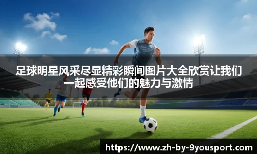 足球明星风采尽显精彩瞬间图片大全欣赏让我们一起感受他们的魅力与激情