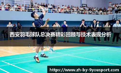 西安羽毛球队总决赛精彩回顾与技术表现分析