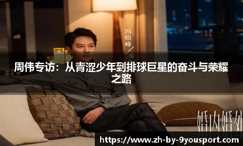 周伟专访:从青涩少年到排球巨星的奋斗与荣耀之路