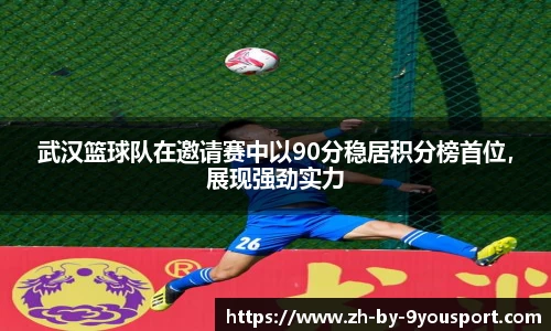 武汉篮球队在邀请赛中以90分稳居积分榜首位,展现强劲实力