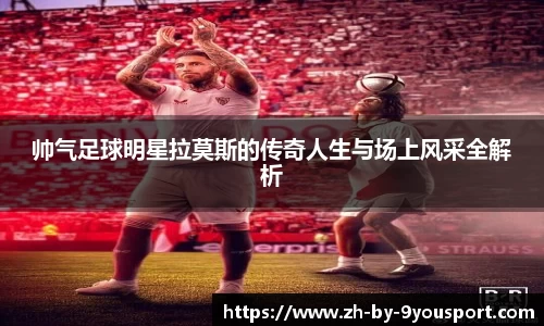 帅气足球明星拉莫斯的传奇人生与场上风采全解析